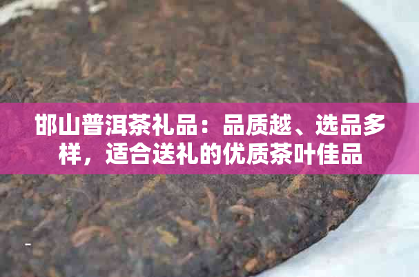 邯山普洱茶礼品：品质越、选品多样，适合送礼的优质茶叶佳品