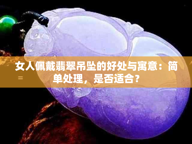 女人佩戴翡翠吊坠的好处与寓意：简单处理，是否适合？