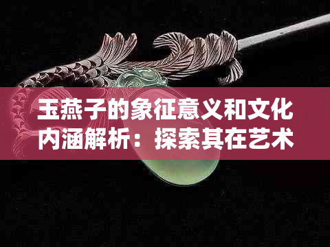 玉燕子的象征意义和文化内涵解析：探索其在艺术、传统与现代中的多重含义