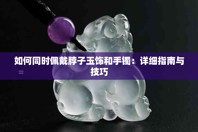 如何同时佩戴脖子玉饰和手镯：详细指南与技巧