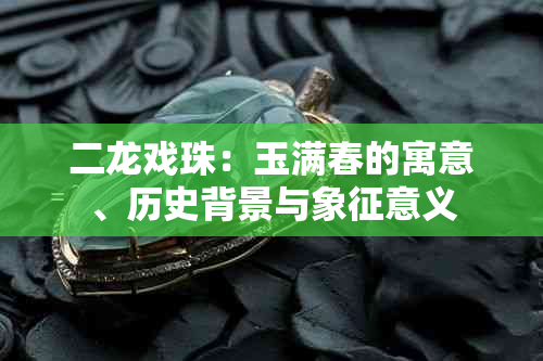 二龙戏珠：玉满春的寓意、历史背景与象征意义