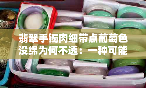 翡翠手镯肉细带点葡萄色没绵为何不透：一种可能的原因与解决方法