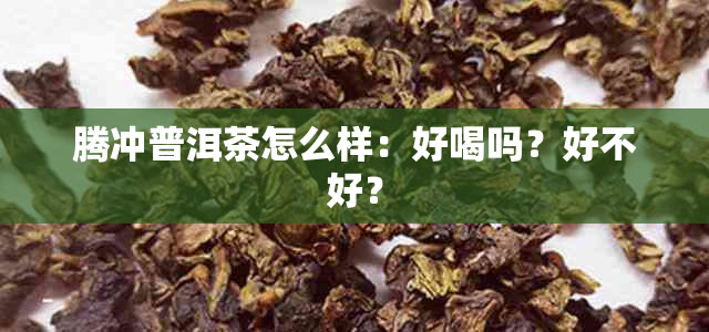 腾冲普洱茶怎么样：好喝吗？好不好？