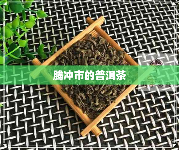 腾冲市的普洱茶