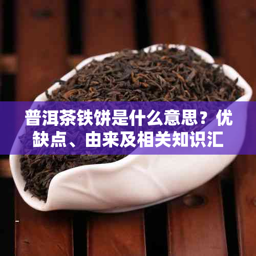 普洱茶铁饼是什么意思？优缺点、由来及相关知识汇总！