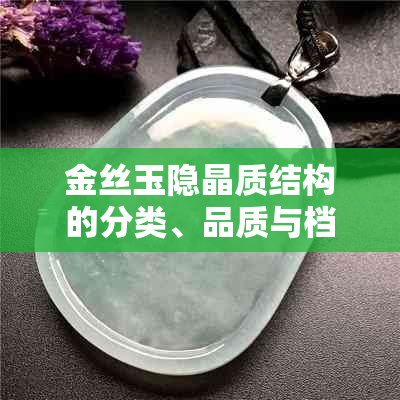 金丝玉隐晶质结构的分类、品质与档次分析，助您全面了解其价值所在