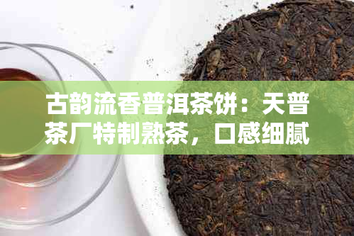 古韵流香普洱茶饼：天普茶厂特制熟茶，口感细腻回