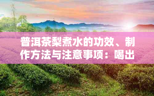 普洱茶梨煮水的功效、制作方法与注意事项：喝出健与美味