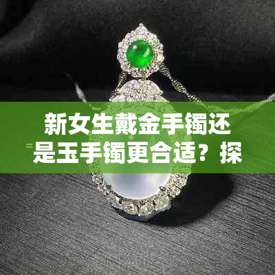 新女生戴金手镯还是玉手镯更合适？探讨缺金人的选择建议