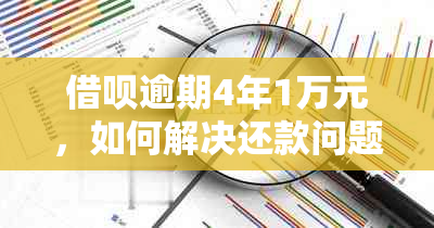 借呗逾期4年1万元，如何解决还款问题和信用影响？