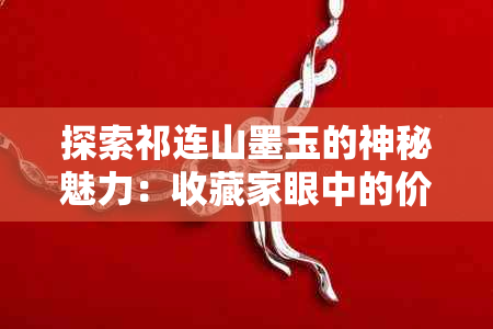 探索祁连山墨玉的神秘魅力：收藏家眼中的价值与意义