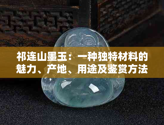 祁连山墨玉：一种独特材料的魅力、产地、用途及鉴赏方法全面解析