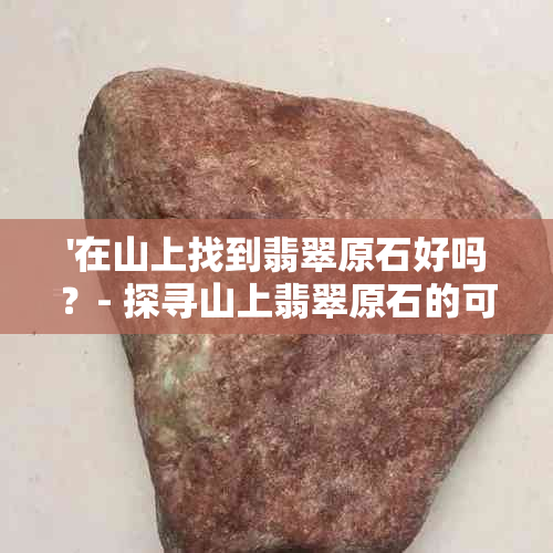 '在山上找到翡翠原石好吗？- 探寻山上翡翠原石的可能性'