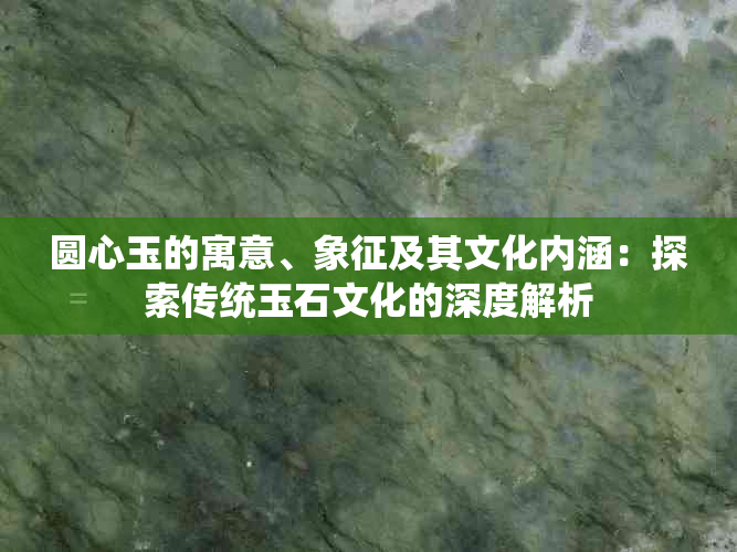 圆心玉的寓意、象征及其文化内涵：探索传统玉石文化的深度解析