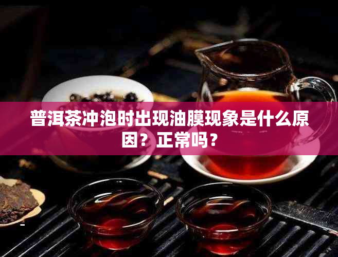 普洱茶冲泡时出现油膜现象是什么原因？正常吗？