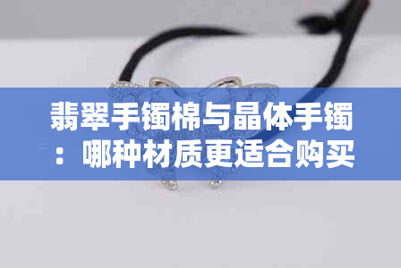 翡翠手镯棉与晶体手镯：哪种材质更适合购买？对比分析及推荐