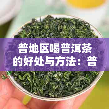 普地区喝普洱茶的好处与方法：普洱茶适合人群、泡法和品鉴技巧全解析