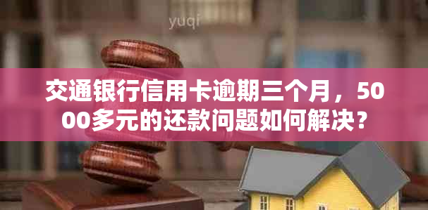 交通银行信用卡逾期三个月，5000多元的还款问题如何解决？