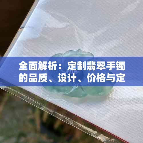 全面解析：定制翡翠手镯的品质、设计、价格与定制流程，解答您的疑虑