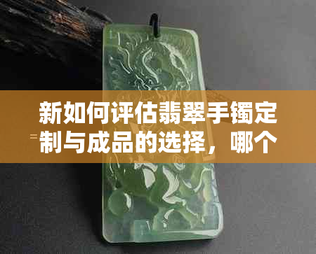 新如何评估翡翠手镯定制与成品的选择，哪个更划算？