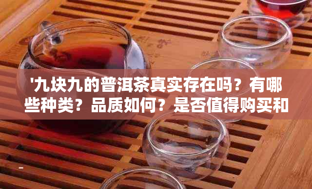 '九块九的普洱茶真实存在吗？有哪些种类？品质如何？是否值得购买和饮用？'