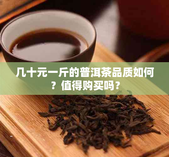 几十元一斤的普洱茶品质如何？值得购买吗？