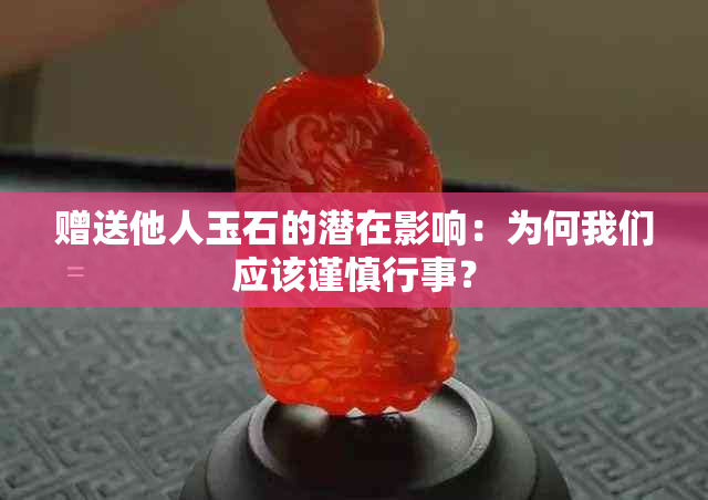 赠送他人玉石的潜在影响：为何我们应该谨慎行事？