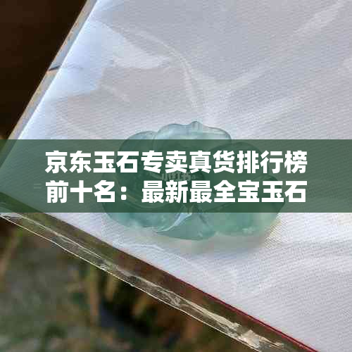 京东玉石专卖真货排行榜前十名：最新最全宝玉石正品推荐！