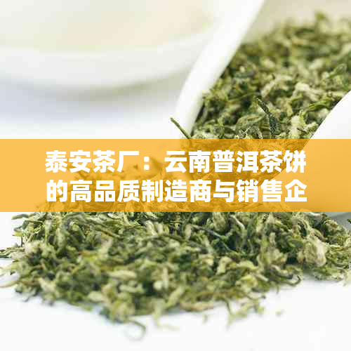 泰安茶厂：云南普洱茶饼的高品质制造商与销售企业