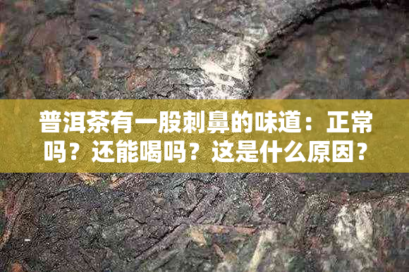 普洱茶有一股刺鼻的味道：正常吗？还能喝吗？这是什么原因？