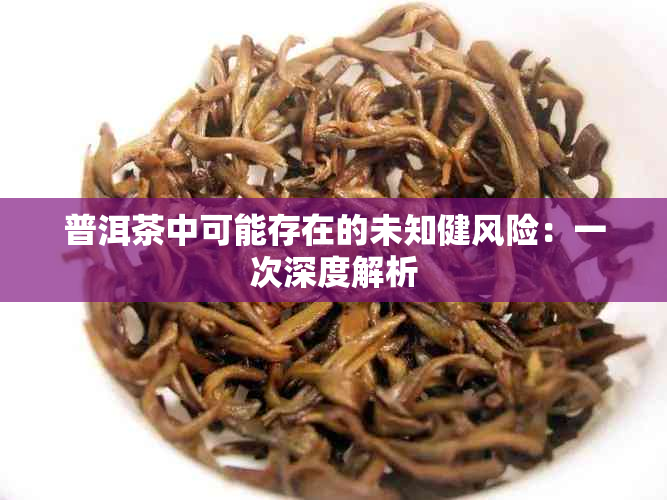 普洱茶中可能存在的未知健风险：一次深度解析