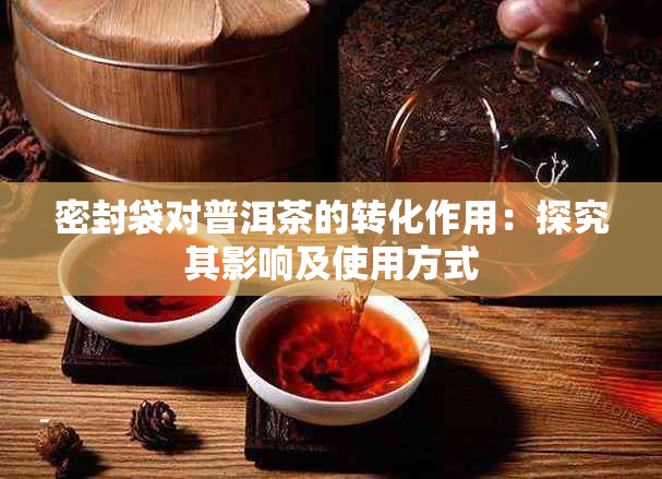 密封袋对普洱茶的转化作用：探究其影响及使用方式