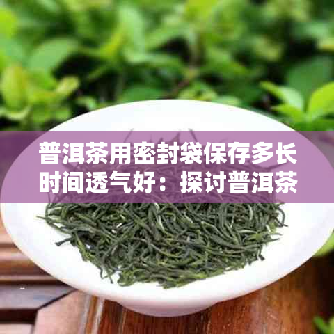 普洱茶用密封袋保存多长时间透气好：探讨普洱茶的存方式及其对口感的影响