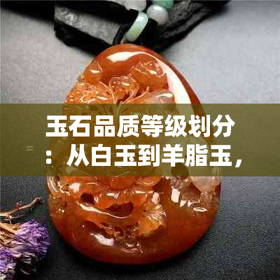 玉石品质等级划分：从白玉到羊脂玉，各种档次详解