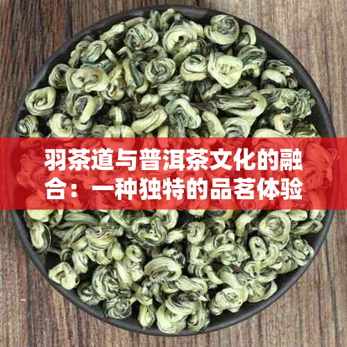 羽茶道与普洱茶文化的融合：一种独特的品茗体验