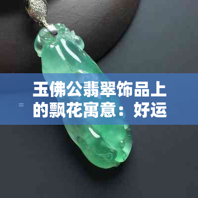 玉佛公翡翠饰品上的飘花寓意：好运连连，福气满满