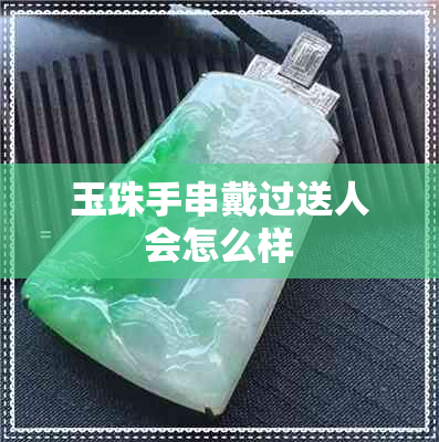 玉珠手串戴过送人会怎么样