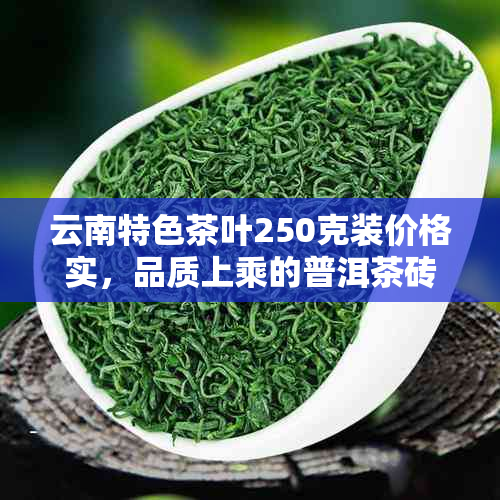 云南特色茶叶250克装价格实，品质上乘的普洱茶砖批发与零售