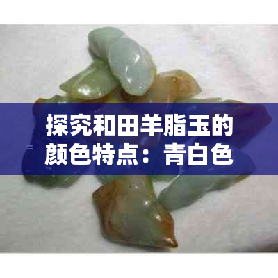 探究和田羊脂玉的颜色特点：青白色是否存在？