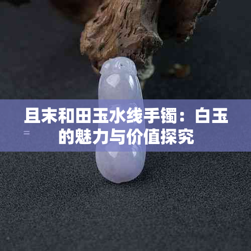 且末和田玉水线手镯：白玉的魅力与价值探究