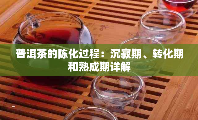 普洱茶的陈化过程：沉寂期、转化期和熟成期详解