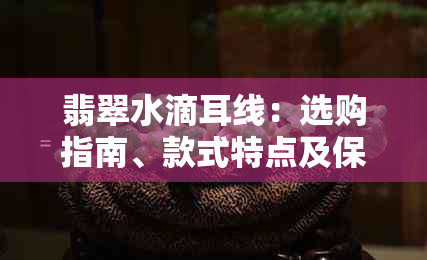 翡翠水滴耳线：选购指南、款式特点及保养技巧，让你轻松成为时尚达人！