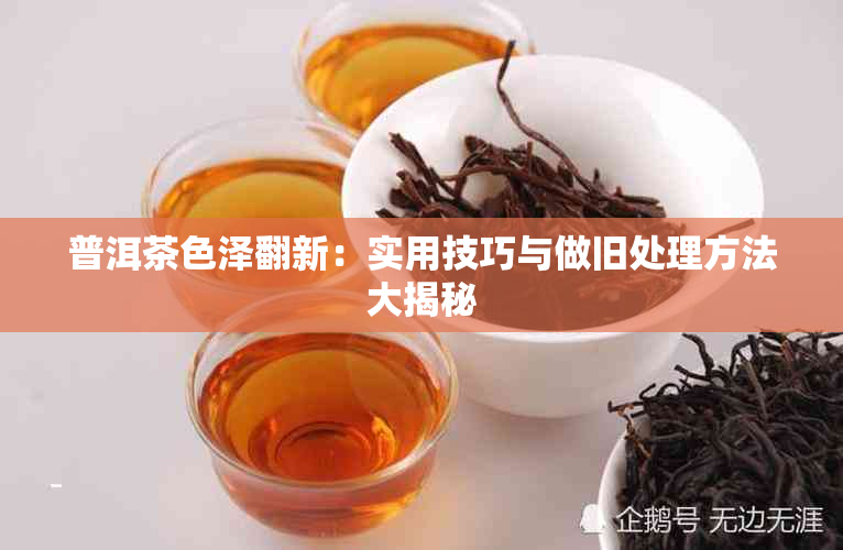 普洱茶色泽翻新：实用技巧与做旧处理方法大揭秘