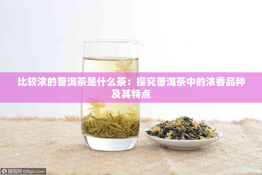 比较浓的普洱茶是什么茶：探究普洱茶中的浓香品种及其特点