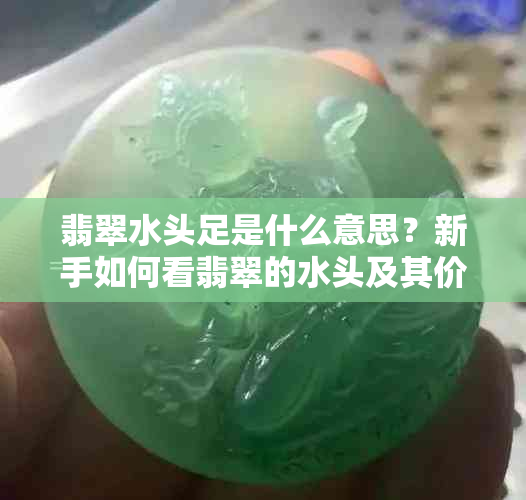 翡翠水头足是什么意思？新手如何看翡翠的水头及其价值？