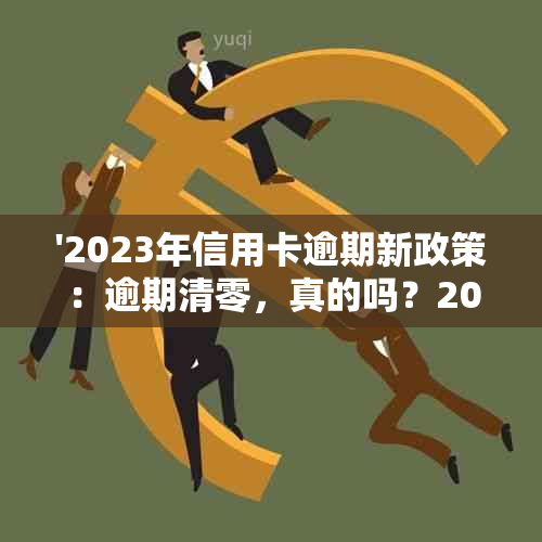 '2023年信用卡逾期新政策：逾期清零，真的吗？2020年有相关政策吗？'