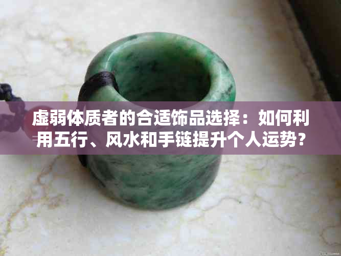 虚弱体质者的合适饰品选择：如何利用五行、风水和手链提升个人运势？