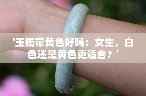 '玉镯带黄色好吗：女生，白色还是黄色更适合？'