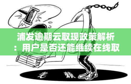 浦发逾期云取现政策解析：用户是否还能继续在线取现？