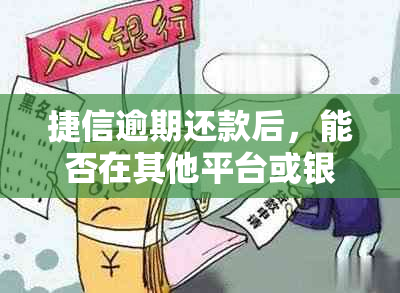 捷信逾期还款后，能否在其他平台或银行继续借款？安全性如何？